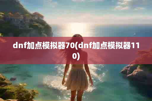 dnf加点模拟器70(dnf加点模拟器110)