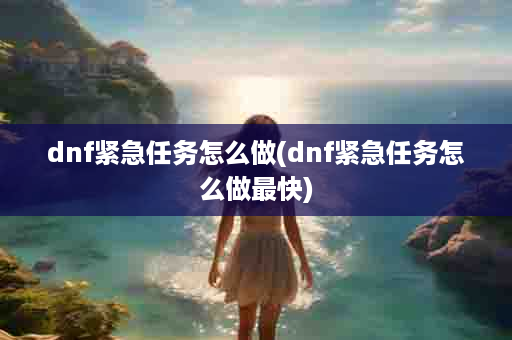 dnf紧急任务怎么做(dnf紧急任务怎么做最快)