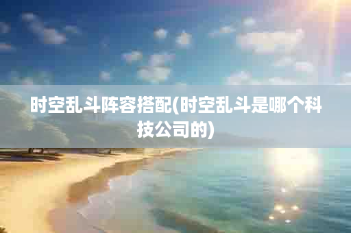 时空乱斗阵容搭配(时空乱斗是哪个科技公司的)