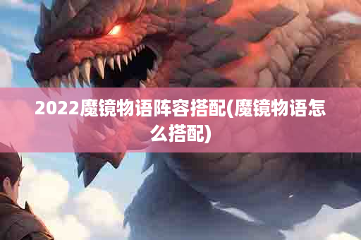 2022魔镜物语阵容搭配(魔镜物语怎么搭配)