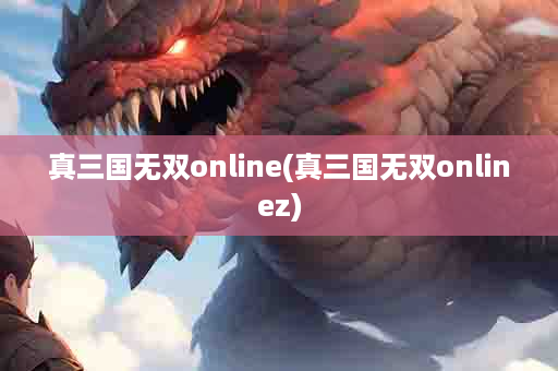 真三国无双online(真三国无双onlinez)