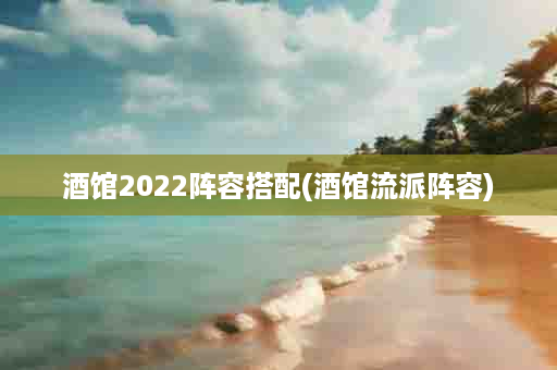 酒馆2022阵容搭配(酒馆流派阵容)