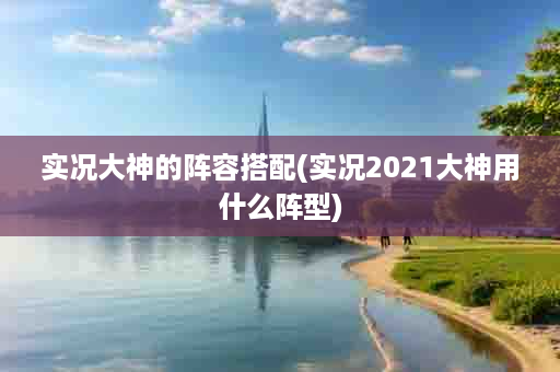 实况大神的阵容搭配(实况2021大神用什么阵型)