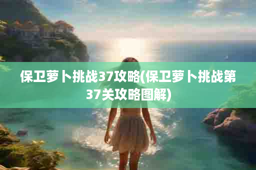 保卫萝卜挑战37攻略(保卫萝卜挑战第37关攻略图解)