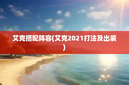 艾克搭配阵容(艾克2021打法及出装)