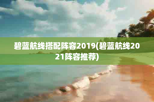 碧蓝航线搭配阵容2019(碧蓝航线2021阵容推荐)