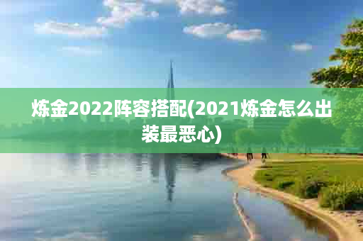 炼金2022阵容搭配(2021炼金怎么出装最恶心)