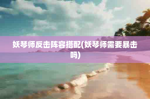 妖琴师反击阵容搭配(妖琴师需要暴击吗)