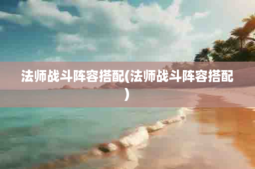 法师战斗阵容搭配(法师战斗阵容搭配)