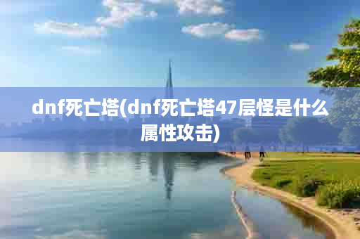 dnf死亡塔(dnf死亡塔47层怪是什么属性攻击)