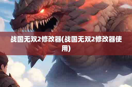 战国无双2修改器(战国无双2修改器使用)