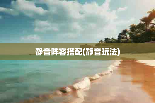 静音阵容搭配(静音玩法)