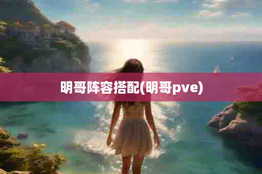 明哥阵容搭配(明哥pve)