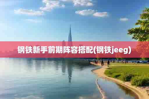 钢铁新手前期阵容搭配(钢铁jeeg)