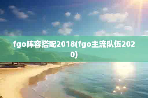 fgo阵容搭配2018(fgo主流队伍2020)