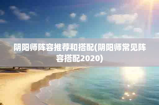 阴阳师阵容推荐和搭配(阴阳师常见阵容搭配2020)