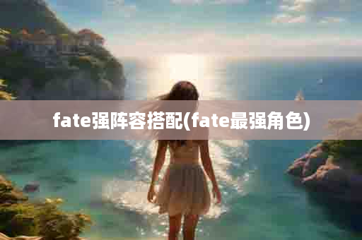 fate强阵容搭配(fate最强角色)