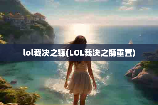 lol裁决之镰(LOL裁决之镰重置)