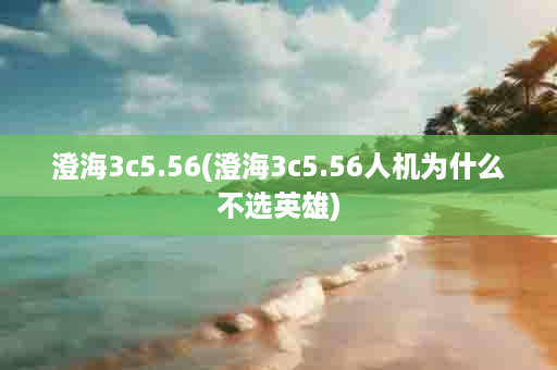 澄海3c5.56(澄海3c5.56人机为什么不选英雄)