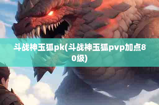 斗战神玉狐pk(斗战神玉狐pvp加点80级)