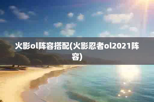 火影ol阵容搭配(火影忍者ol2021阵容)