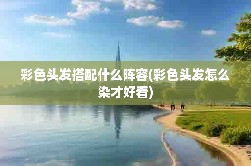 彩色头发搭配什么阵容(彩色头发怎么染才好看)