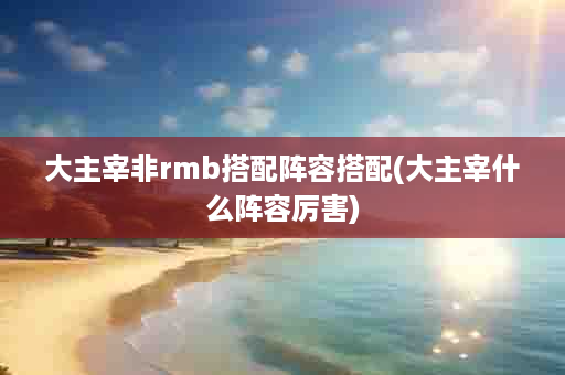 大主宰非rmb搭配阵容搭配(大主宰什么阵容厉害)