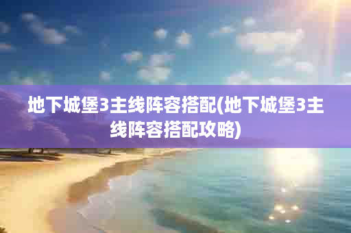 地下城堡3主线阵容搭配(地下城堡3主线阵容搭配攻略)