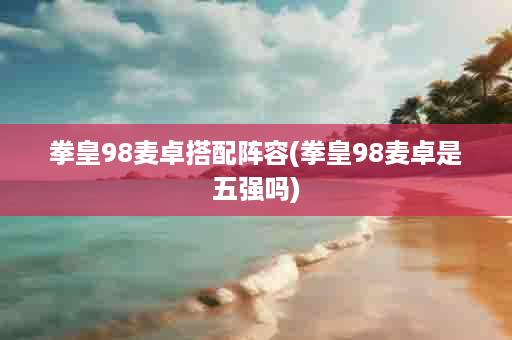 拳皇98麦卓搭配阵容(拳皇98麦卓是五强吗)