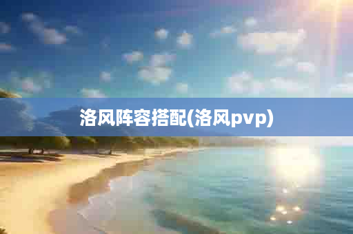 洛风阵容搭配(洛风pvp)