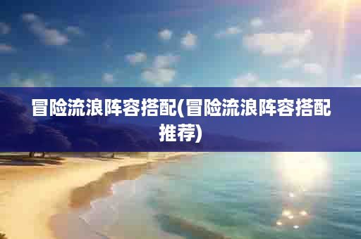 冒险流浪阵容搭配(冒险流浪阵容搭配推荐)