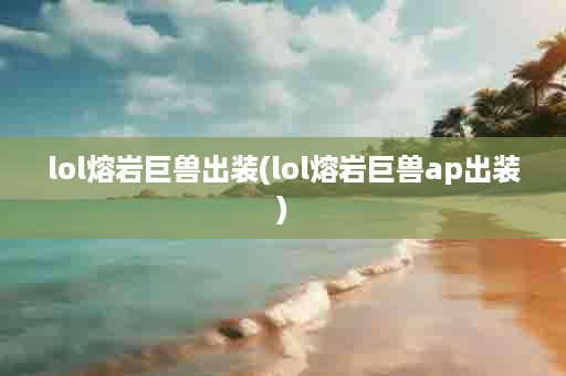 lol熔岩巨兽出装(lol熔岩巨兽ap出装)