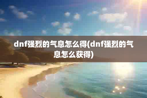 dnf强烈的气息怎么得(dnf强烈的气息怎么获得)