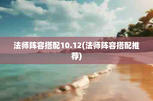 法师阵容搭配10.12(法师阵容搭配推荐)