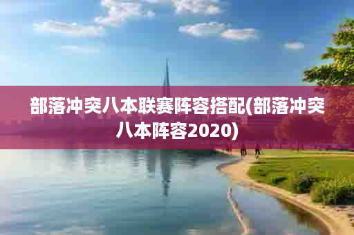 部落冲突八本联赛阵容搭配(部落冲突八本阵容2020)