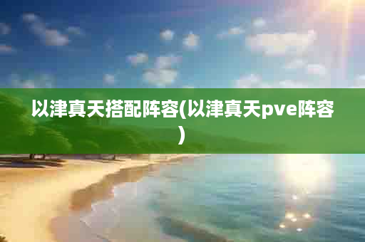 以津真天搭配阵容(以津真天pve阵容)