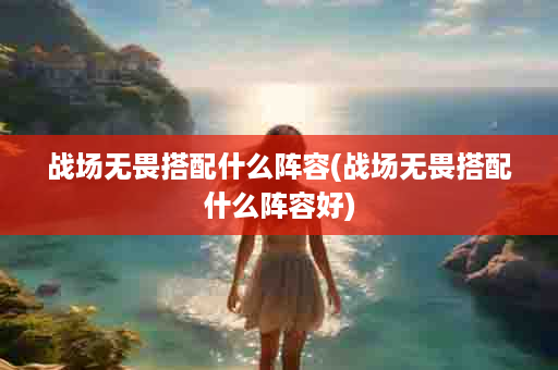 战场无畏搭配什么阵容(战场无畏搭配什么阵容好)