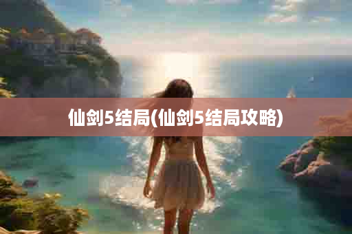 仙剑5结局(仙剑5结局攻略)