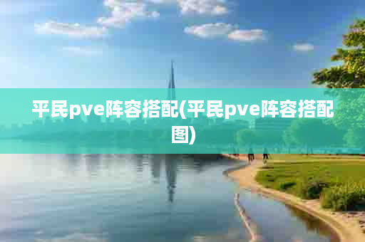 平民pve阵容搭配(平民pve阵容搭配图)