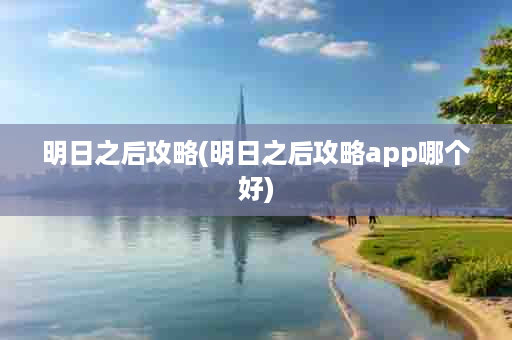 明日之后攻略(明日之后攻略app哪个好)