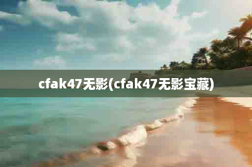 cfak47无影(cfak47无影宝藏)