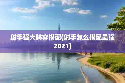 射手强大阵容搭配(射手怎么搭配最强2021)