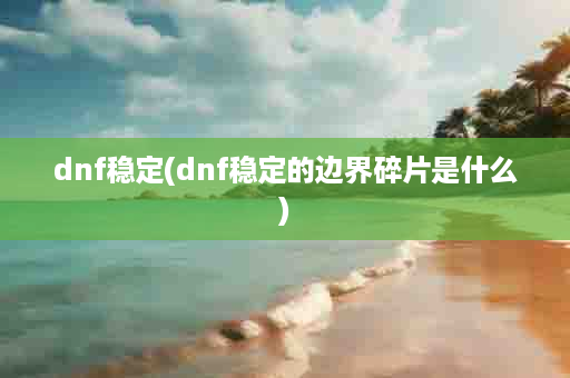 dnf稳定(dnf稳定的边界碎片是什么)