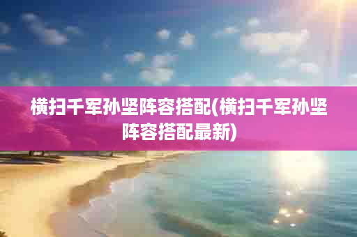 横扫千军孙坚阵容搭配(横扫千军孙坚阵容搭配最新)