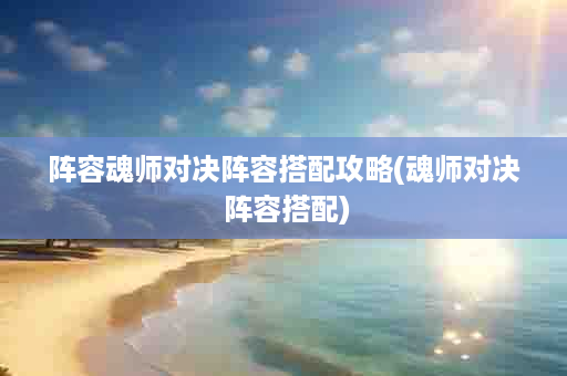 阵容魂师对决阵容搭配攻略(魂师对决 阵容搭配)