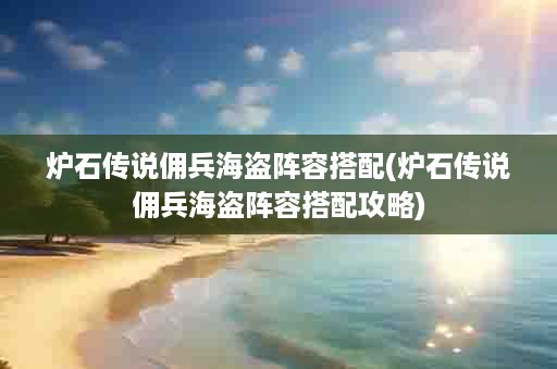 炉石传说佣兵海盗阵容搭配(炉石传说佣兵海盗阵容搭配攻略)