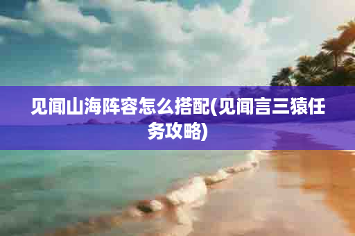 见闻山海阵容怎么搭配(见闻言三猿任务攻略)