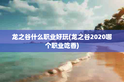 龙之谷什么职业好玩(龙之谷2020哪个职业吃香)