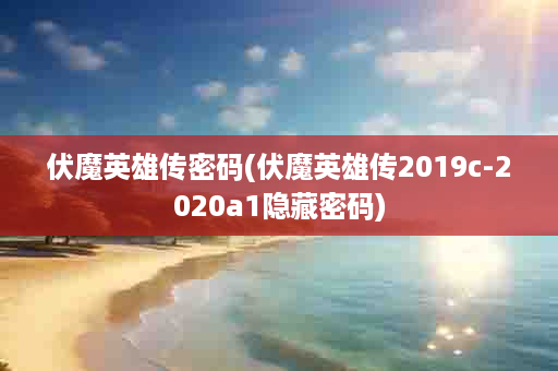 伏魔英雄传密码(伏魔英雄传2019c-2020a1隐藏密码)