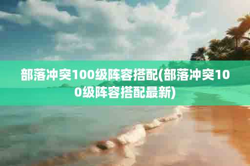 部落冲突100级阵容搭配(部落冲突100级阵容搭配最新)